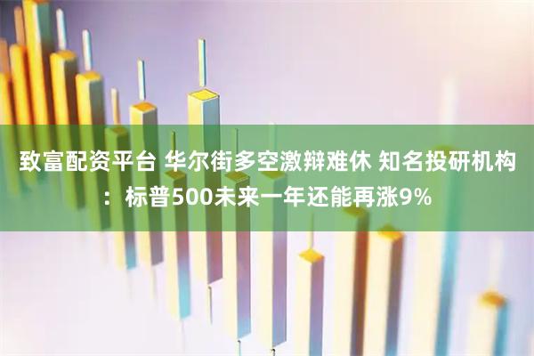致富配资平台 华尔街多空激辩难休 知名投研机构：标普500未来一年还能再涨9%