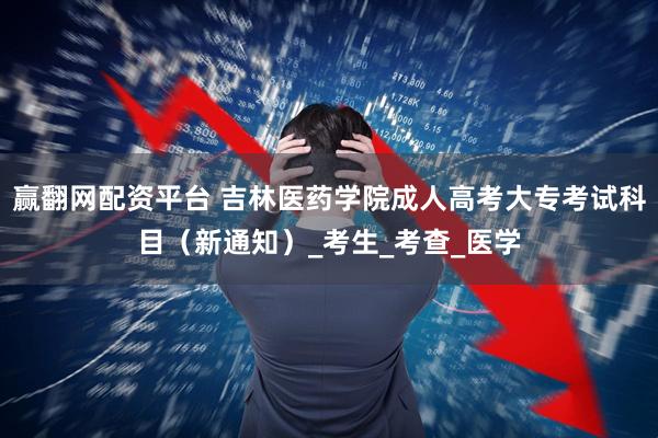 赢翻网配资平台 吉林医药学院成人高考大专考试科目（新通知）_考生_考查_医学