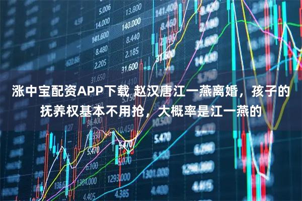 涨中宝配资APP下载 赵汉唐江一燕离婚，孩子的抚养权基本不用抢，大概率是江一燕的