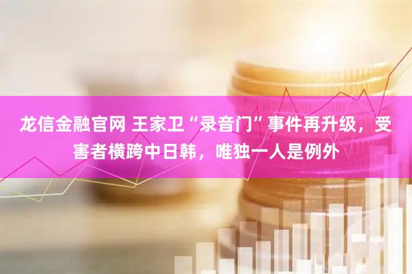 龙信金融官网 王家卫“录音门”事件再升级，受害者横跨中日韩，唯独一人是例外
