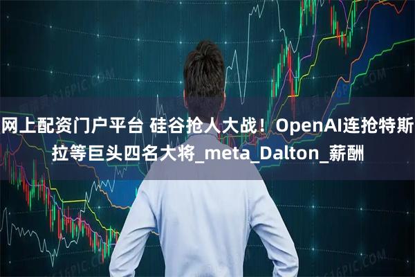 网上配资门户平台 硅谷抢人大战！OpenAI连抢特斯拉等巨头四名大将_meta_Dalton_薪酬