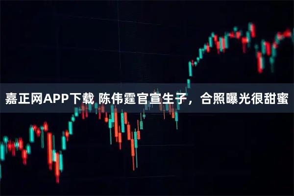 嘉正网APP下载 陈伟霆官宣生子，合照曝光很甜蜜