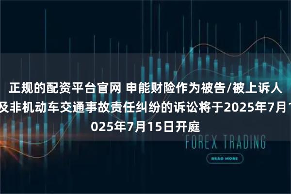 正规的配资平台官网 申能财险作为被告/被上诉人的1起涉及非机动车交通事故责任纠纷的诉讼将于2025年7月15日开庭