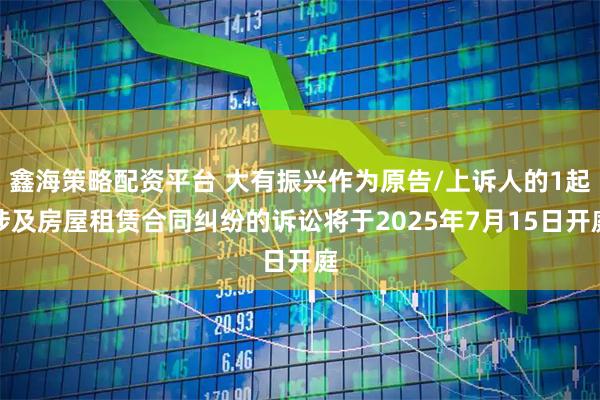鑫海策略配资平台 大有振兴作为原告/上诉人的1起涉及房屋租赁合同纠纷的诉讼将于2025年7月15日开庭