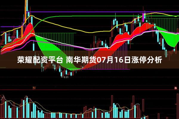荣耀配资平台 南华期货07月16日涨停分析