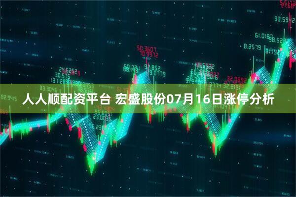 人人顺配资平台 宏盛股份07月16日涨停分析