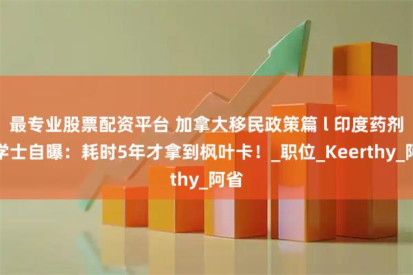 最专业股票配资平台 加拿大移民政策篇 l 印度药剂师学士自曝：耗时5年才拿到枫叶卡！_职位_Keerthy_阿省