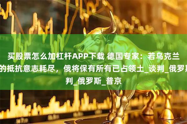 买股票怎么加杠杆APP下载 德国专家：若乌克兰和西方的抵抗意志耗尽，俄将保有所有已占领土_谈判_俄罗斯_普京