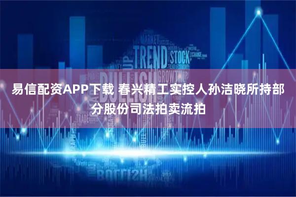 易信配资APP下载 春兴精工实控人孙洁晓所持部分股份司法拍卖流拍