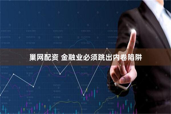 巢网配资 金融业必须跳出内卷陷阱