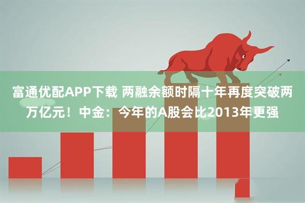 富通优配APP下载 两融余额时隔十年再度突破两万亿元！中金：今年的A股会比2013年更强