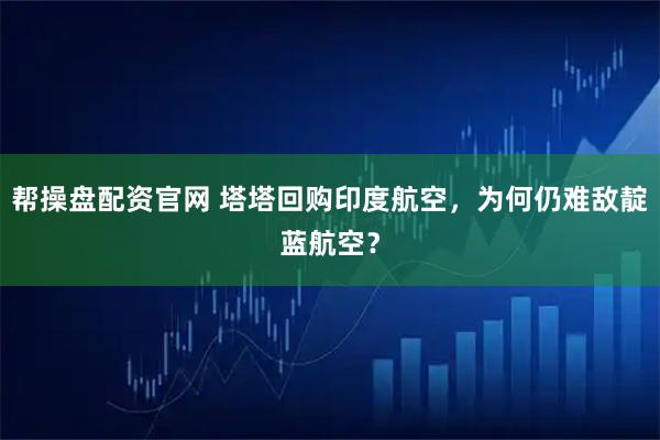 帮操盘配资官网 塔塔回购印度航空，为何仍难敌靛蓝航空？