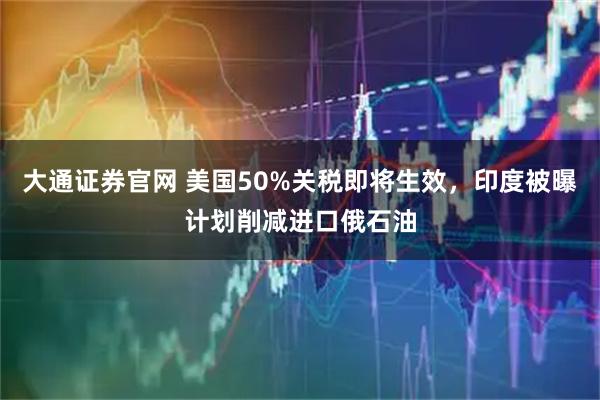 大通证券官网 美国50%关税即将生效，印度被曝计划削减进口俄石油