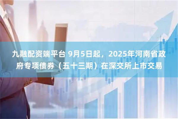 九融配资端平台 9月5日起，2025年河南省政府专项债券（五十三期）在深交所上市交易