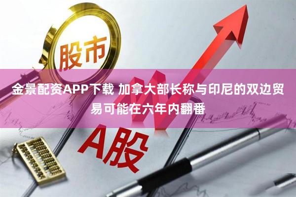 金景配资APP下载 加拿大部长称与印尼的双边贸易可能在六年内翻番