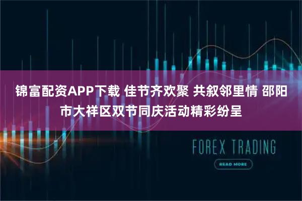 锦富配资APP下载 佳节齐欢聚 共叙邻里情 邵阳市大祥区双节同庆活动精彩纷呈