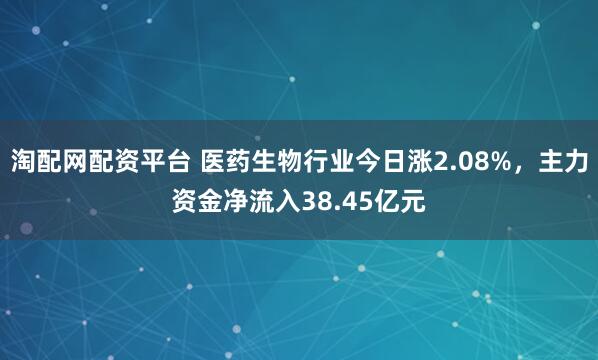 淘配网配资平台 医药生物行业今日涨2.08%，主力资金净流入38.45亿元