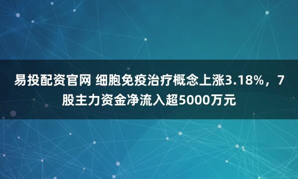 易投配资官网 细胞免疫治疗概念上涨3.18%，7股主力资金净流入超5000万元