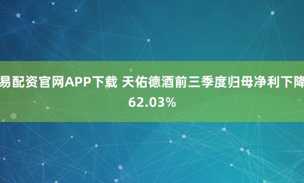 易配资官网APP下载 天佑德酒前三季度归母净利下降62.03%