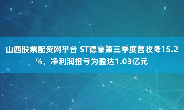 山西股票配资网平台 ST德豪第三季度营收降15.2%，净利润扭亏为盈达1.03亿元