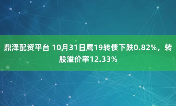 鼎泽配资平台 10月31日鹰19转债下跌0.82%，转股溢价率12.33%