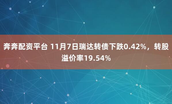 奔奔配资平台 11月7日瑞达转债下跌0.42%，转股溢价率19.54%