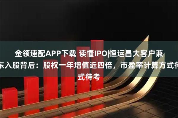金领速配APP下载 读懂IPO|恒运昌大客户兼股东入股背后：股权一年增值近四倍，市盈率计算方式待考