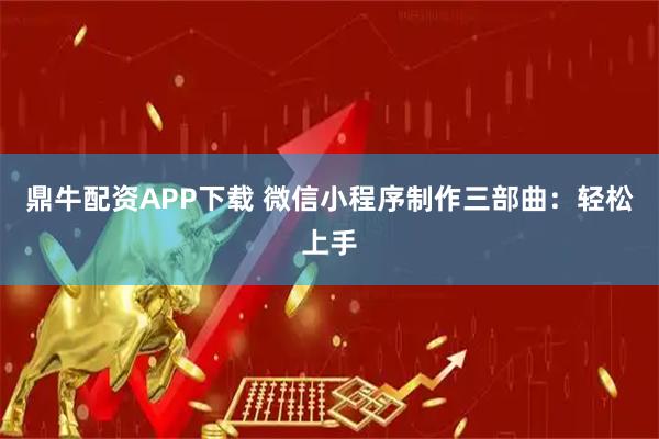 鼎牛配资APP下载 微信小程序制作三部曲：轻松上手