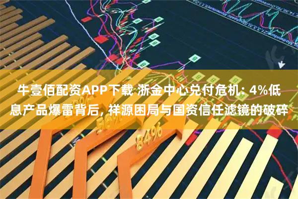 牛壹佰配资APP下载 浙金中心兑付危机: 4%低息产品爆雷背后, 祥源困局与国资信任滤镜的破碎
