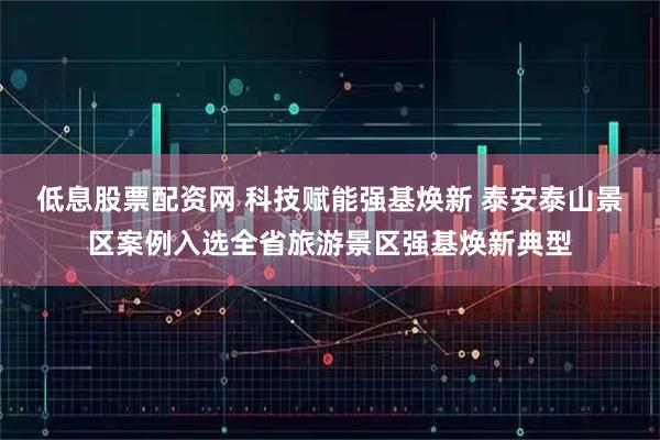 低息股票配资网 科技赋能强基焕新 泰安泰山景区案例入选全省旅游景区强基焕新典型