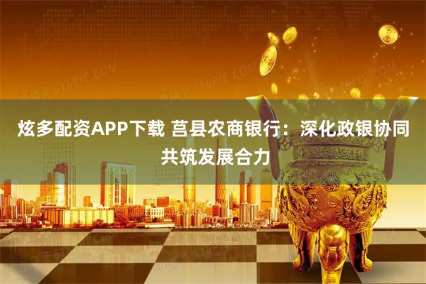 炫多配资APP下载 莒县农商银行：深化政银协同 共筑发展合力