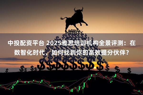 中投配资平台 2025雅思培训机构全景评测：在数智化时代，如何找到你的高效提分伙伴？