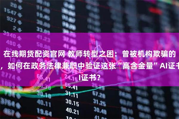 在线期货配资官网 教师转型之困：曾被机构欺骗的我，如何在政务法律兼职中验证这张“高含金量”AI证书？
