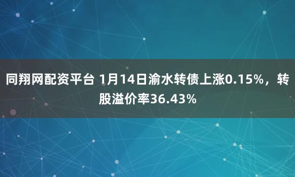 同翔网配资平台 1月14日渝水转债上涨0.15%，转股溢价率36.43%