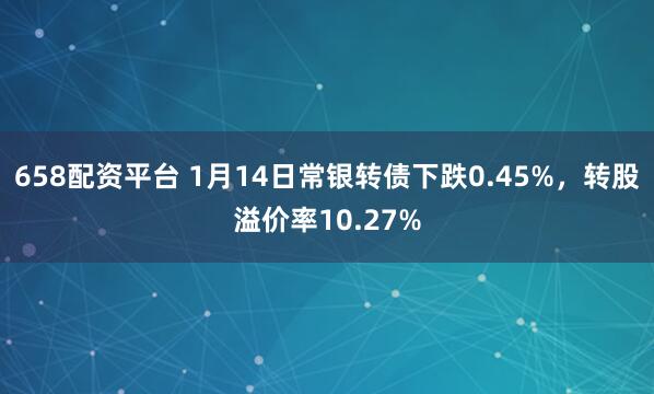 658配资平台 1月14日常银转债下跌0.45%，转股溢价率10.27%