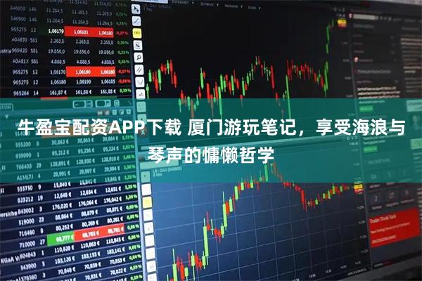 牛盈宝配资APP下载 厦门游玩笔记，享受海浪与琴声的慵懒哲学