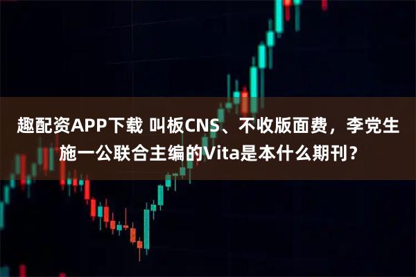 趣配资APP下载 叫板CNS、不收版面费，李党生施一公联合主编的Vita是本什么期刊？