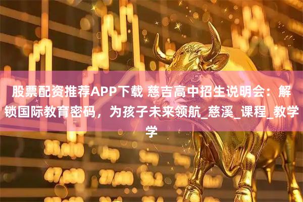 股票配资推荐APP下载 慈吉高中招生说明会：解锁国际教育密码，为孩子未来领航_慈溪_课程_教学