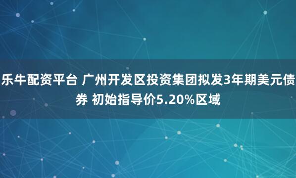 乐牛配资平台 广州开发区投资集团拟发3年期美元债券 初始指导价5.20%区域