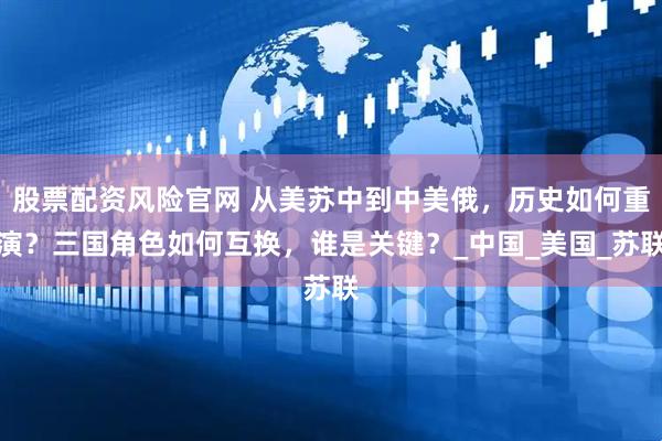 股票配资风险官网 从美苏中到中美俄，历史如何重演？三国角色如何互换，谁是关键？_中国_美国_苏联