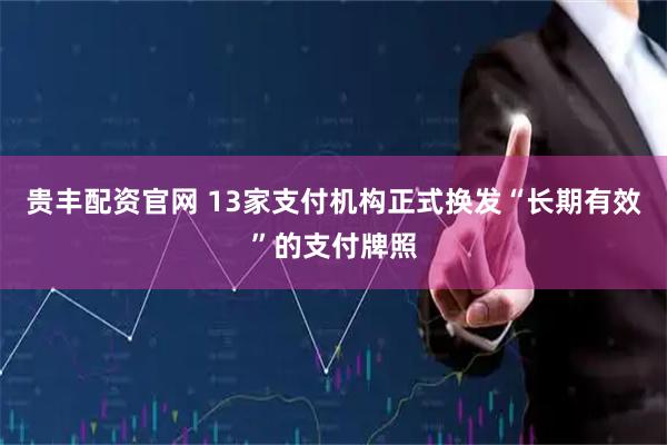 贵丰配资官网 13家支付机构正式换发“长期有效”的支付牌照