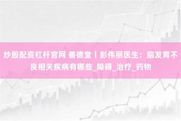 炒股配资杠杆官网 善德堂丨彭伟丽医生：脑发育不良相关疾病有哪些_障碍_治疗_药物