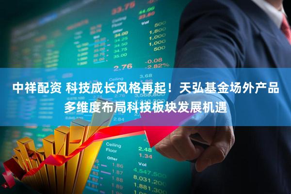 中祥配资 科技成长风格再起！天弘基金场外产品多维度布局科技板块发展机遇