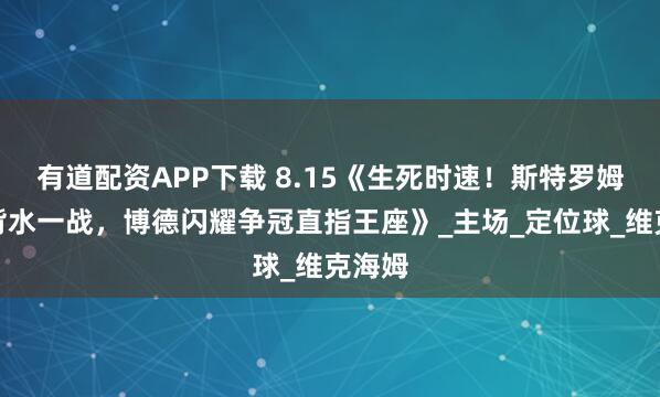 有道配资APP下载 8.15《生死时速！斯特罗姆保级背水一战，博德闪耀争冠直指王座》_主场_定位球_维克海姆