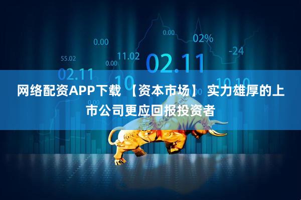 网络配资APP下载 【资本市场】 实力雄厚的上市公司更应回报投资者