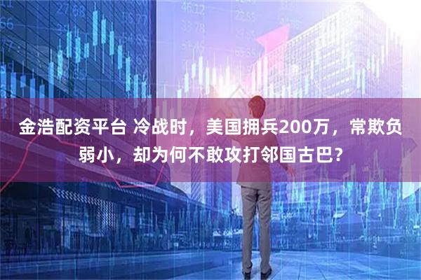 金浩配资平台 冷战时，美国拥兵200万，常欺负弱小，却为何不敢攻打邻国古巴？