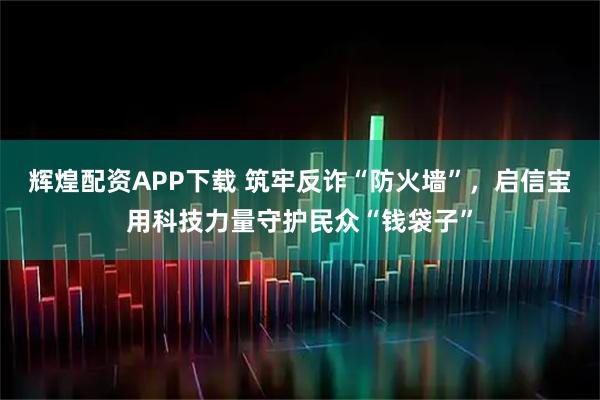 辉煌配资APP下载 筑牢反诈“防火墙”，启信宝用科技力量守护民众“钱袋子”