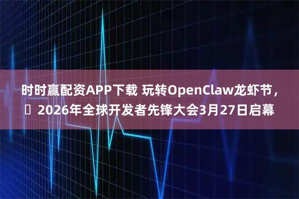 时时赢配资APP下载 玩转OpenClaw龙虾节，​2026年全球开发者先锋大会3月27日启幕